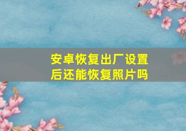 安卓恢复出厂设置后还能恢复照片吗