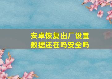 安卓恢复出厂设置数据还在吗安全吗