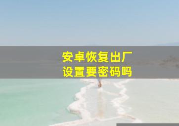 安卓恢复出厂设置要密码吗