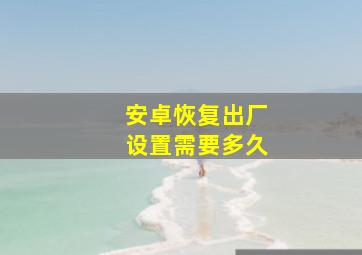 安卓恢复出厂设置需要多久