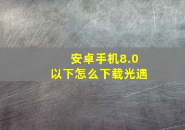 安卓手机8.0以下怎么下载光遇