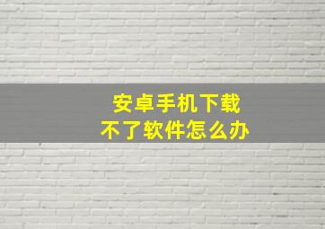 安卓手机下载不了软件怎么办