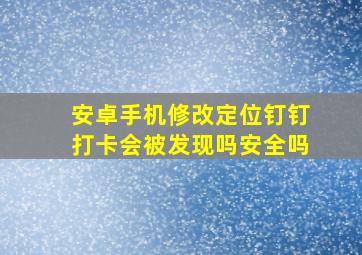 安卓手机修改定位钉钉打卡会被发现吗安全吗