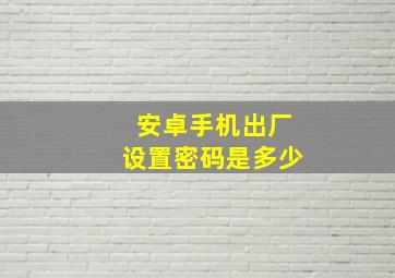 安卓手机出厂设置密码是多少