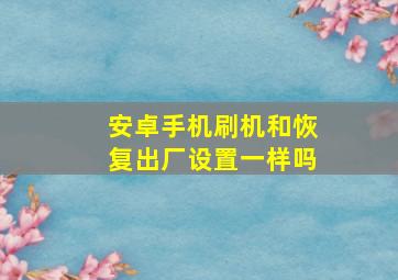 安卓手机刷机和恢复出厂设置一样吗