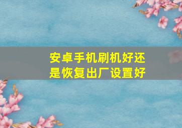 安卓手机刷机好还是恢复出厂设置好