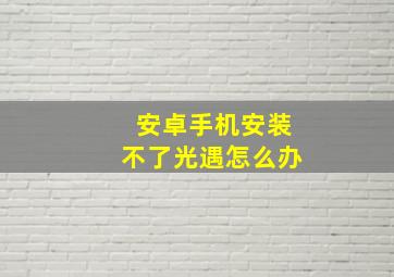 安卓手机安装不了光遇怎么办