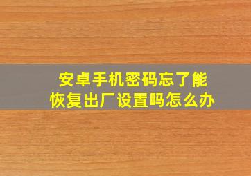 安卓手机密码忘了能恢复出厂设置吗怎么办