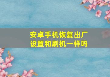 安卓手机恢复出厂设置和刷机一样吗