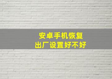 安卓手机恢复出厂设置好不好