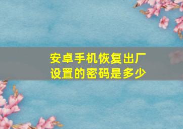 安卓手机恢复出厂设置的密码是多少