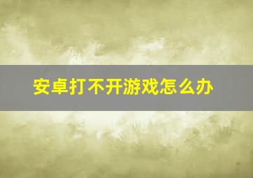 安卓打不开游戏怎么办