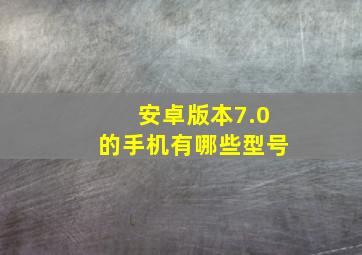 安卓版本7.0的手机有哪些型号