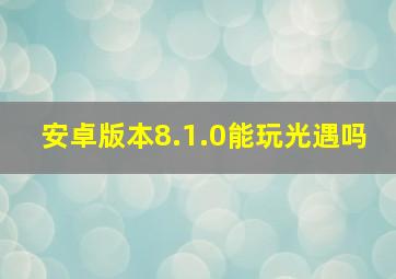 安卓版本8.1.0能玩光遇吗