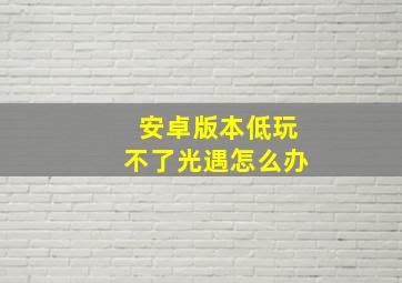 安卓版本低玩不了光遇怎么办