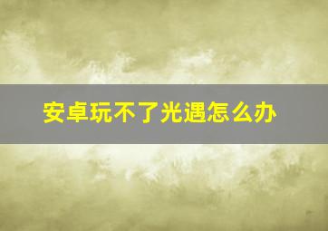 安卓玩不了光遇怎么办