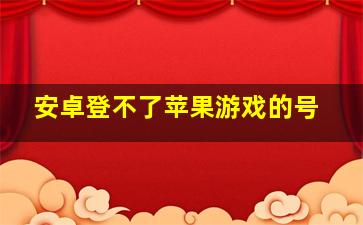 安卓登不了苹果游戏的号