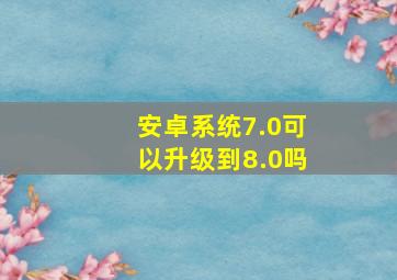 安卓系统7.0可以升级到8.0吗