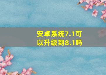 安卓系统7.1可以升级到8.1吗