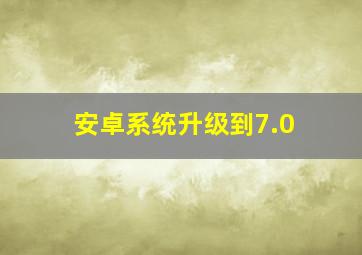 安卓系统升级到7.0