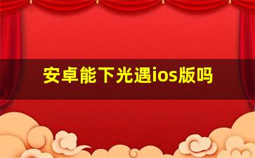 安卓能下光遇ios版吗