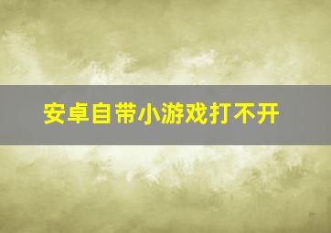 安卓自带小游戏打不开