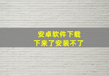 安卓软件下载下来了安装不了