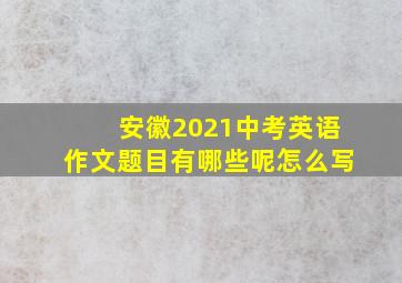 安徽2021中考英语作文题目有哪些呢怎么写