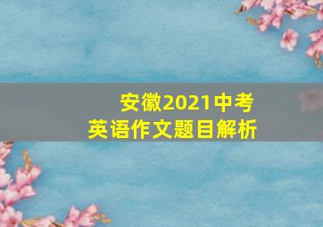 安徽2021中考英语作文题目解析