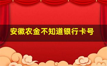 安徽农金不知道银行卡号