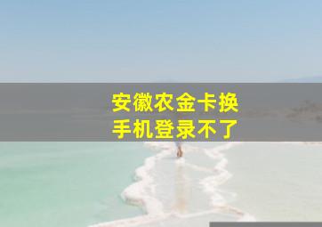 安徽农金卡换手机登录不了