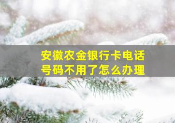 安徽农金银行卡电话号码不用了怎么办理