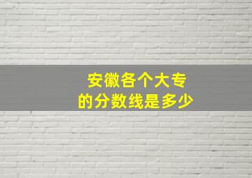 安徽各个大专的分数线是多少