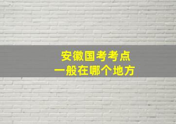 安徽国考考点一般在哪个地方