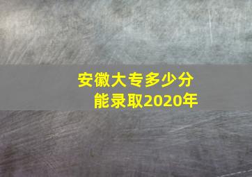 安徽大专多少分能录取2020年