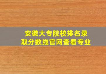 安徽大专院校排名录取分数线官网查看专业