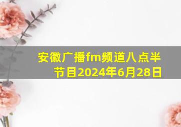 安徽广播fm频道八点半节目2024年6月28日