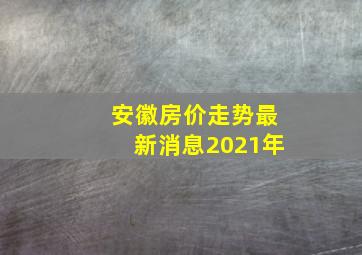 安徽房价走势最新消息2021年