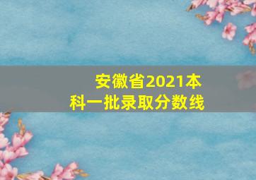 安徽省2021本科一批录取分数线