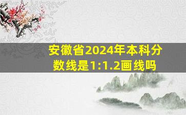 安徽省2024年本科分数线是1:1.2画线吗