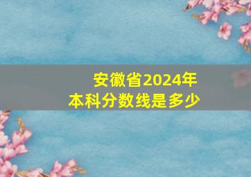 安徽省2024年本科分数线是多少