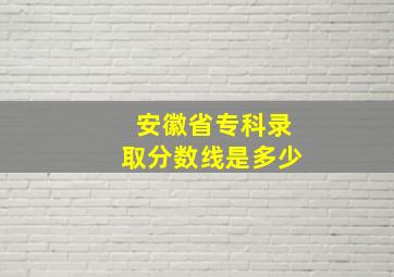 安徽省专科录取分数线是多少