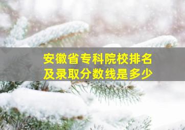 安徽省专科院校排名及录取分数线是多少