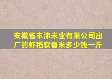 安徽省丰沛米业有限公司出厂的虾稻软香米多少钱一斤