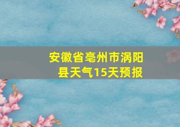 安徽省亳州市涡阳县天气15天预报