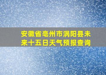 安徽省亳州市涡阳县未来十五日天气预报查询