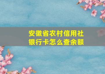 安徽省农村信用社银行卡怎么查余额