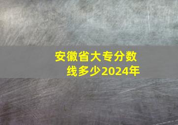 安徽省大专分数线多少2024年