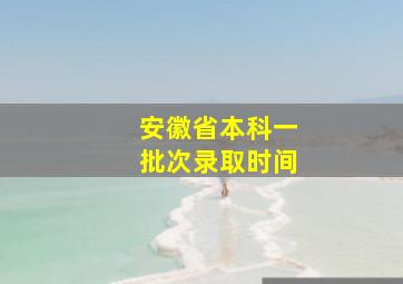 安徽省本科一批次录取时间