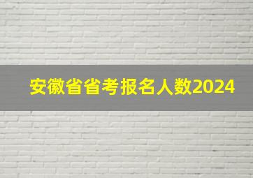 安徽省省考报名人数2024